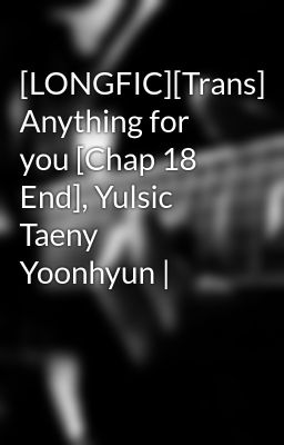 [LONGFIC][Trans] Anything for you [Chap 18 End], Yulsic Taeny Yoonhyun |