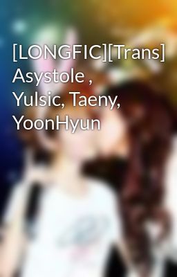 [LONGFIC][Trans] Asystole , Yulsic, Taeny, YoonHyun