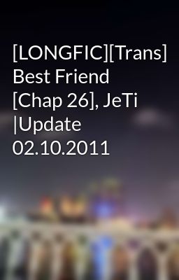 [LONGFIC][Trans] Best Friend [Chap 26], JeTi |Update 02.10.2011