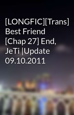 [LONGFIC][Trans] Best Friend [Chap 27] End, JeTi |Update 09.10.2011