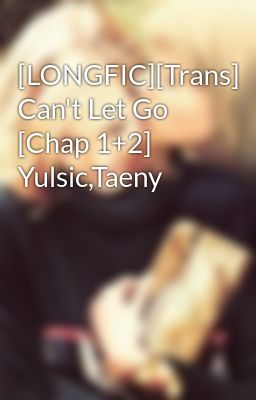 [LONGFIC][Trans] Can't Let Go [Chap 1+2] Yulsic,Taeny