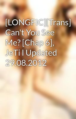 [LONGFIC][Trans] Can't You See Me? [Chap 6], JeTi l Updated 29.08.2012