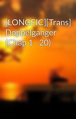 [LONGFIC][Trans] Doppelganger (Chap 1 - 20)