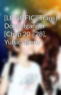 [LONGFIC][Trans] Doppelganger [Chap 20 - 28], Yulsic, Taeny