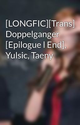 [LONGFIC][Trans] Doppelganger [Epilogue l End], Yulsic, Taeny