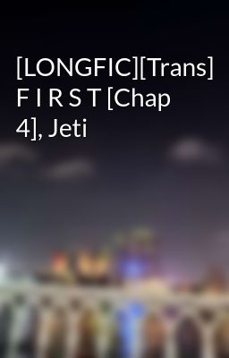 [LONGFIC][Trans] F I R S T [Chap 4], Jeti