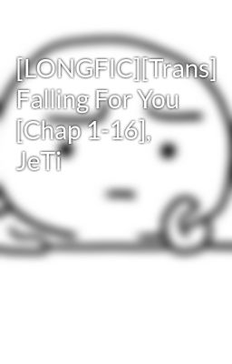 [LONGFIC][Trans] Falling For You [Chap 1-16], JeTi