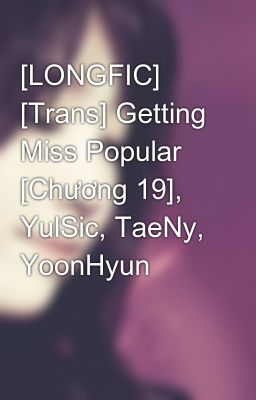 [LONGFIC] [Trans] Getting Miss Popular [Chương 19], YulSic, TaeNy, YoonHyun