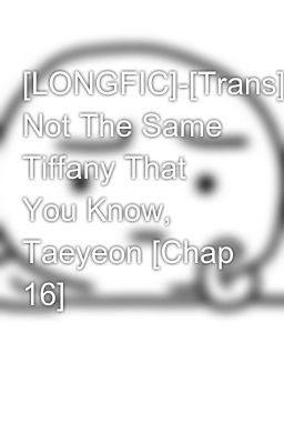 [LONGFIC]­[Trans]­I'm Not The Same Tiffany That You Know, Taeyeon [Chap 16]