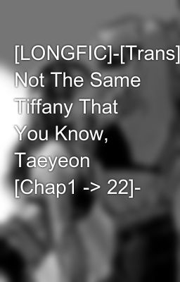 [LONGFIC]­[Trans]­I'm Not The Same Tiffany That You Know, Taeyeon [Chap1 -> 22]­