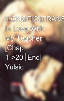 [LONGFIC][TRANS] In Love With My Teacher [Chap 1->20│End] Yulsic