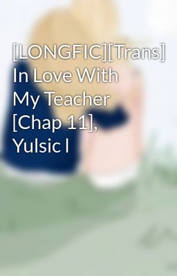 [LONGFIC][Trans] In Love With My Teacher [Chap 11], Yulsic l