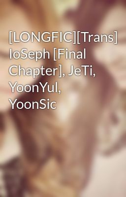 [LONGFIC][Trans] IoSeph [Final Chapter], JeTi, YoonYul, YoonSic