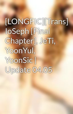 [LONGFIC][Trans] IoSeph [Final Chapter], JeTi, YoonYul, YoonSic | Update 04.05