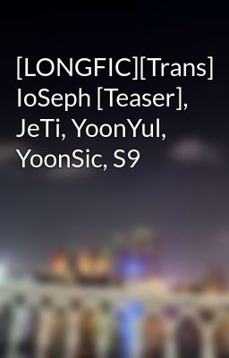 [LONGFIC][Trans] IoSeph [Teaser], JeTi, YoonYul, YoonSic, S9