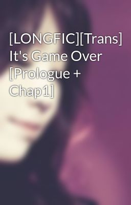 [LONGFIC][Trans] It's Game Over [Prologue + Chap1]