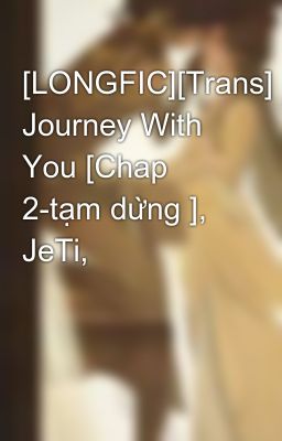 [LONGFIC][Trans] Journey With You [Chap 2-tạm dừng ], JeTi,