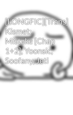 [LONGFIC][Trans] Kismet: Mistake [Chap 1+2], Yoonsic, Soofany, Jeti