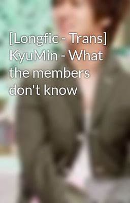 [Longfic - Trans] KyuMin - What the members don't know