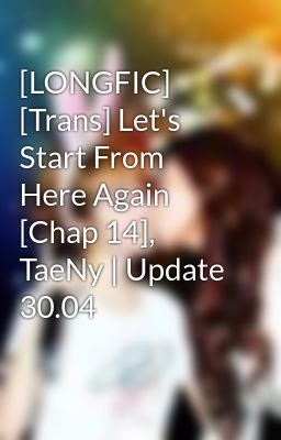 [LONGFIC] [Trans] Let's Start From Here Again [Chap 14], TaeNy | Update 30.04