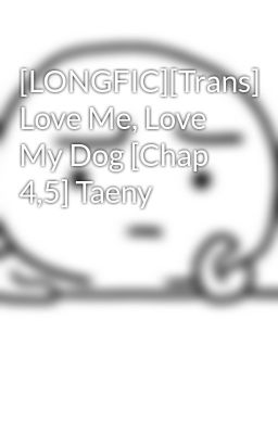 [LONGFIC][Trans] Love Me, Love My Dog [Chap 4,5] Taeny