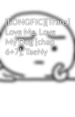 [LONGFIC][Trans] Love Me, Love My Dog [chap 6+7], TaeNy