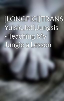 [LONGFIC][TRANS][MA] Yulsic,Jeti,Jungsis - Teaching My Jungie a Lesson