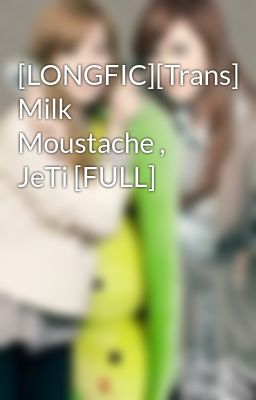 [LONGFIC][Trans] Milk Moustache , JeTi [FULL]