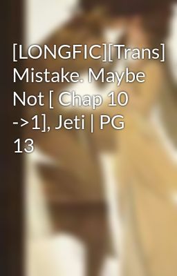 [LONGFIC][Trans] Mistake. Maybe Not [ Chap 10 ->1], Jeti | PG 13