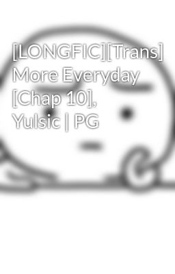 [LONGFIC][Trans] More Everyday [Chap 10], Yulsic | PG