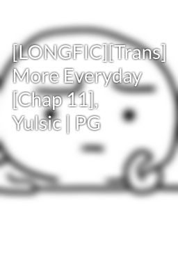 [LONGFIC][Trans] More Everyday [Chap 11], Yulsic | PG