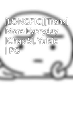 [LONGFIC][Trans] More Everyday [Chap 5], Yulsic | PG