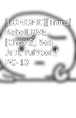 [LONGFIC][Trans] RebelLOVE [Chap 2], Soo, JeTi, YulYoon | PG-13