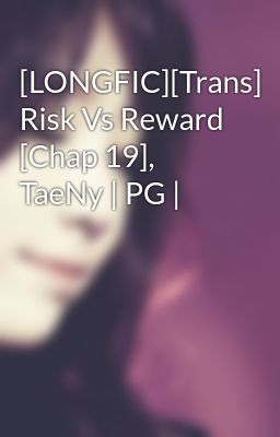 [LONGFIC][Trans] Risk Vs Reward [Chap 19], TaeNy | PG |