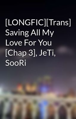 [LONGFIC][Trans] Saving All My Love For You [Chap 3], JeTi, SooRi