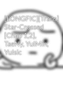 [LONGFIC][Trans] Star-Crossed [Chap 1,2], TaeNy, YulMin, Yulsic