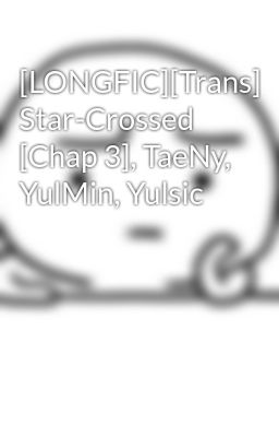 [LONGFIC][Trans] Star-Crossed [Chap 3], TaeNy, YulMin, Yulsic