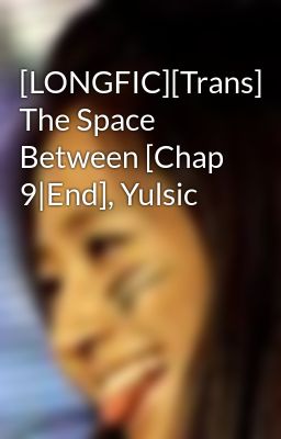 [LONGFIC][Trans] The Space Between [Chap 9|End], Yulsic