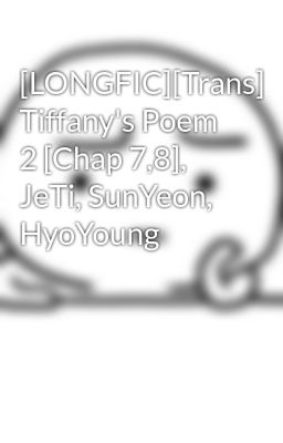 [LONGFIC][Trans] Tiffany's Poem 2 [Chap 7,8], JeTi, SunYeon, HyoYoung