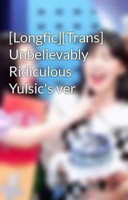 [Longfic][Trans] Unbelievably Ridiculous Yulsic's ver