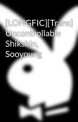 [LONGFIC][Trans] Uncontrollable Shikshin, Sooyoung