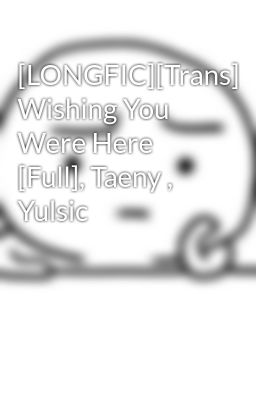 [LONGFIC][Trans] Wishing You Were Here [Full], Taeny , Yulsic