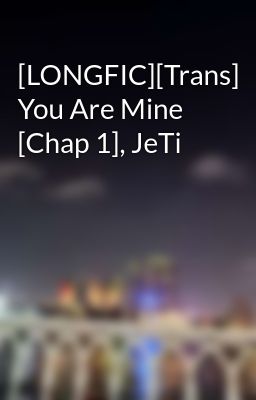 [LONGFIC][Trans] You Are Mine [Chap 1], JeTi