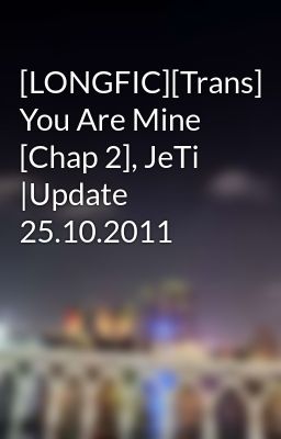 [LONGFIC][Trans] You Are Mine [Chap 2], JeTi |Update 25.10.2011
