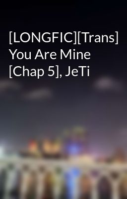 [LONGFIC][Trans] You Are Mine [Chap 5], JeTi