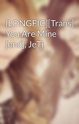 [LONGFIC][Trans] You Are Mine [end], JeTi