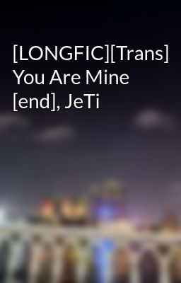 [LONGFIC][Trans] You Are Mine [end], JeTi