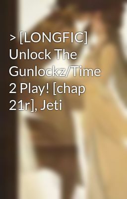 > [LONGFIC] Unlock The Gunlockz/Time 2 Play! [chap 21r], Jeti