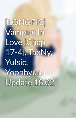 [LONGFIC] Vampire In Love [Chap 17-4], TaeNy, Yulsic, Yoonhyun | Update 18.02