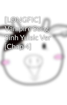 [LONGFIC] Vampire Song Sinh Yulsic Ver [Chap 4]